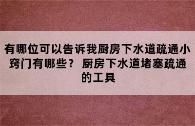 有哪位可以告诉我厨房下水道疏通小窍门有哪些？ 厨房下水道堵塞疏通的工具